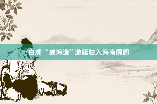 白虎 “威海造”游艇驶入海南阛阓