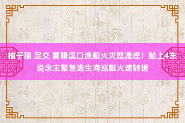 柚子猫 足交 蘭陽溪口漁船火灾竄濃煙！船上4东说念主緊急逃生　海巡艇火速馳援