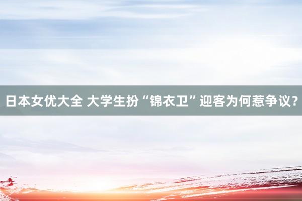 日本女优大全 大学生扮“锦衣卫”迎客为何惹争议？