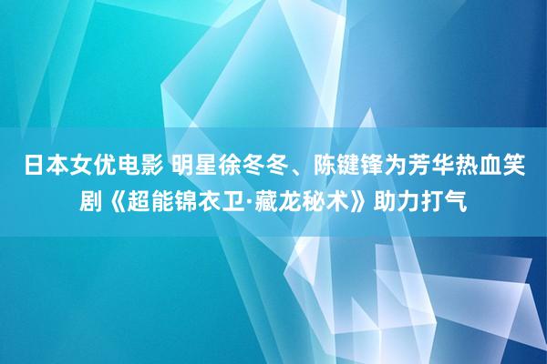 日本女优电影 明星徐冬冬、陈键锋为芳华热血笑剧《超能锦衣卫·藏龙秘术》助力打气