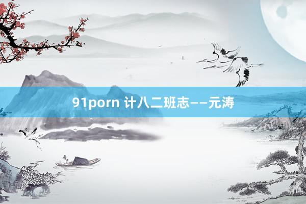 91porn 计八二班志——元涛