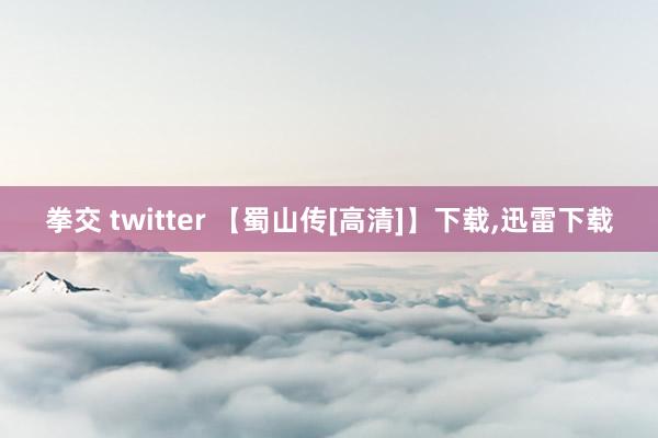 拳交 twitter 【蜀山传[高清]】下载,迅雷下载