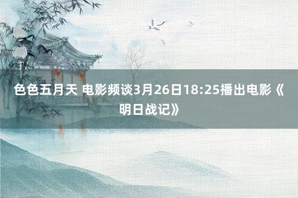 色色五月天 电影频谈3月26日18:25播出电影《明日战记》