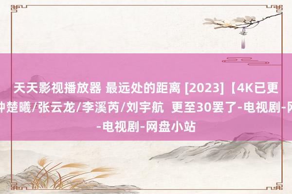 天天影视播放器 最远处的距离 [2023]【4K已更最新】钟楚曦/张云龙/李溪芮/刘宇航  更至30罢了-电视剧-网盘小站