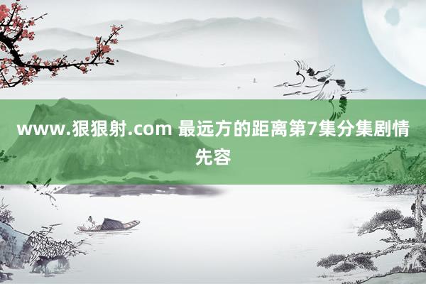 www.狠狠射.com 最远方的距离第7集分集剧情先容