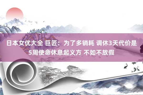 日本女优大全 巨匠：为了多销耗 调休3天代价是5周使命休息起义方 不如不放假