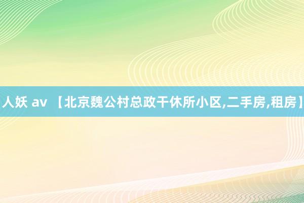 人妖 av 【北京魏公村总政干休所小区,二手房,租房】