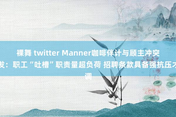 裸舞 twitter Manner咖啡伴计与顾主冲突频发：职工“吐槽”职责量超负荷 招聘条款具备强抗压才调