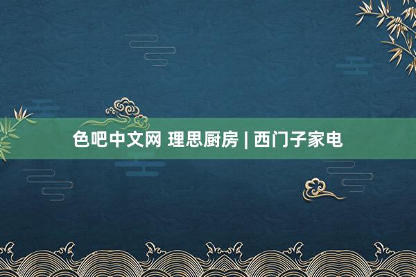 色吧中文网 理思厨房 | 西门子家电