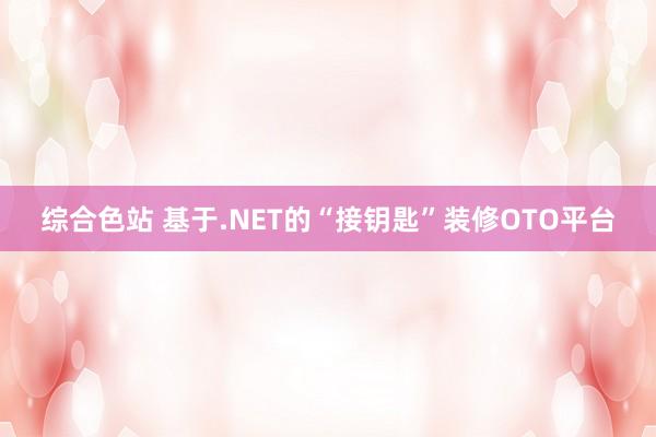 综合色站 基于.NET的“接钥匙”装修OTO平台