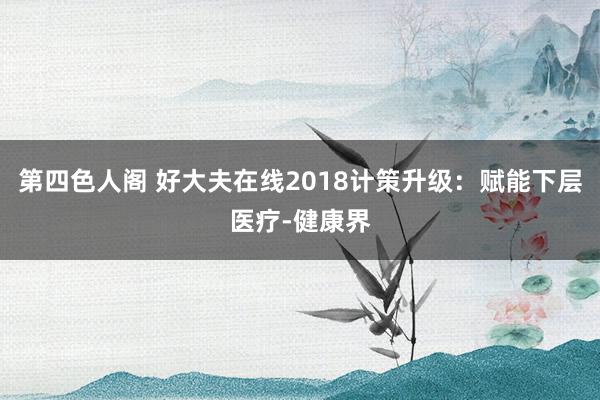 第四色人阁 好大夫在线2018计策升级：赋能下层医疗-健康界