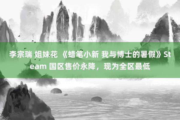 李宗瑞 姐妹花 《蜡笔小新 我与博士的暑假》Steam 国区售价永降，现为全区最低