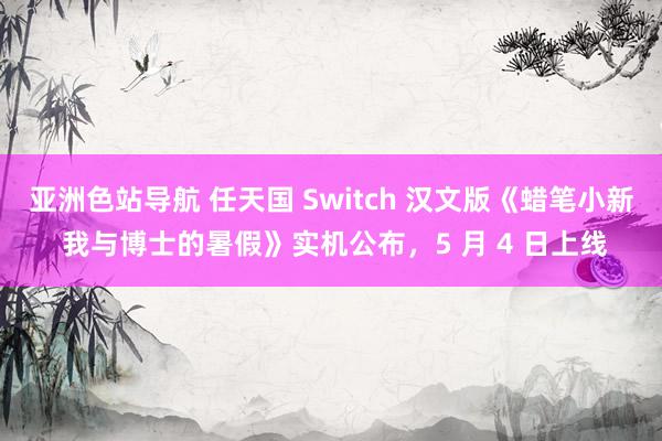 亚洲色站导航 任天国 Switch 汉文版《蜡笔小新 我与博士的暑假》实机公布，5 月 4 日上线