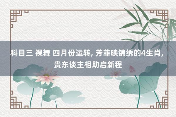 科目三 裸舞 四月份运转, 芳菲映锦绣的4生肖, 贵东谈主相助启新程